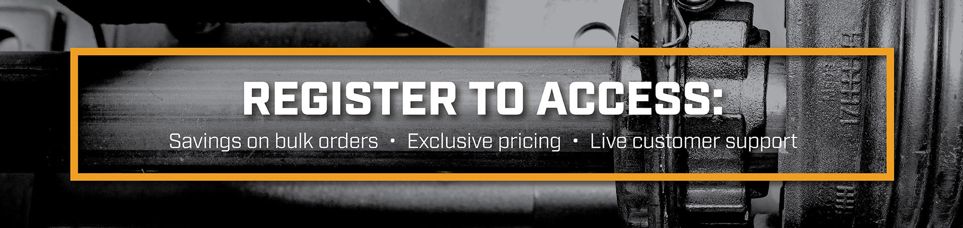 Register to access: Savings on bulk orders, Exclusive pricing, Live customer support